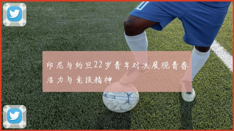 印尼与约旦22岁青年对决展现青春活力与竞技精神