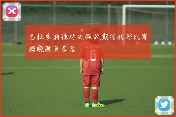 巴拉多利德对决强敌期待精彩比赛揭晓胜负悬念