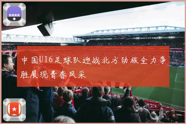中国U16足球队迎战北方劲旅全力争胜展现青春风采