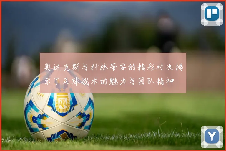 奥达克斯与科林蒂安的精彩对决揭示了足球战术的魅力与团队精神