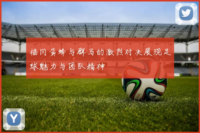 福冈黄蜂与群马的激烈对决展现足球魅力与团队精神