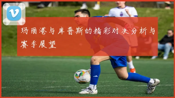 玛丽港与库普斯的精彩对决分析与赛季展望