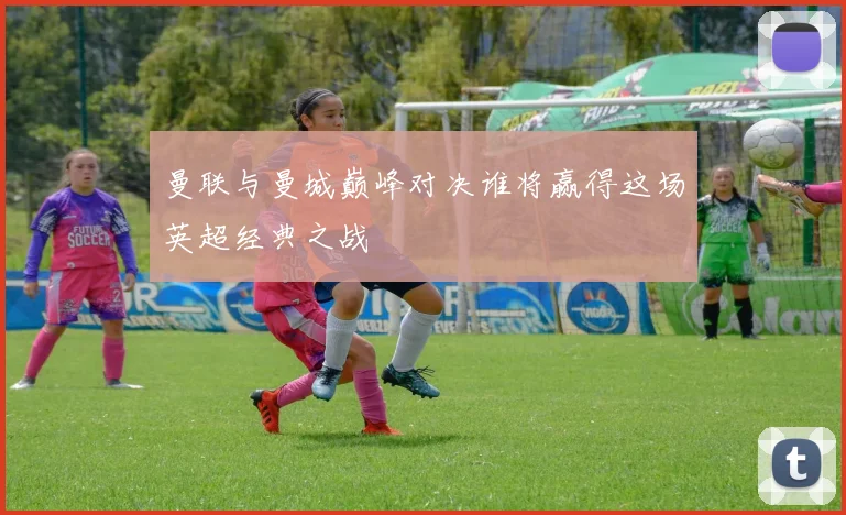 曼联与曼城巅峰对决谁将赢得这场英超经典之战