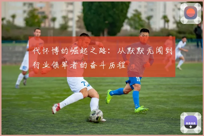 代怀博的崛起之路：从默默无闻到行业领军者的奋斗历程