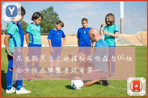 尼克斯黑马之谜揭秘布伦森与OG组合为何成联盟净效率第一