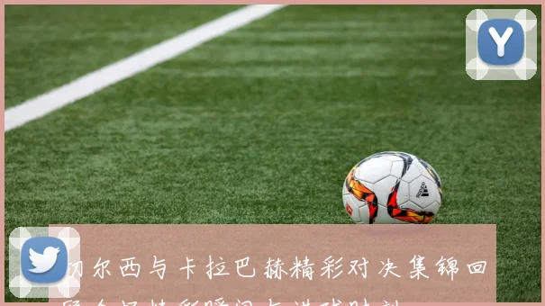 切尔西与卡拉巴赫精彩对决集锦回顾全场精彩瞬间与进球时刻