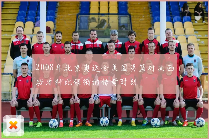 2008年北京奥运会美国男篮对决西班牙科比领衔的传奇时刻