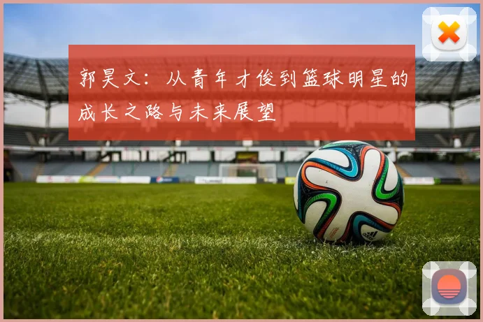 郭昊文：从青年才俊到篮球明星的成长之路与未来展望