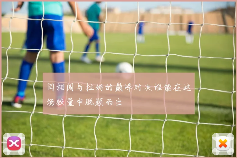 闫相闯与拉姆的巅峰对决谁能在这场较量中脱颖而出