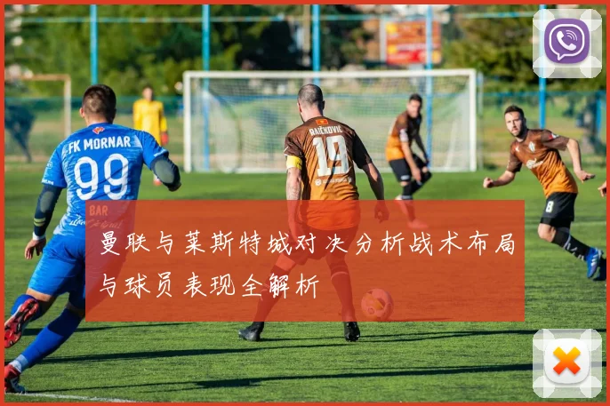 曼联与莱斯特城对决分析战术布局与球员表现全解析