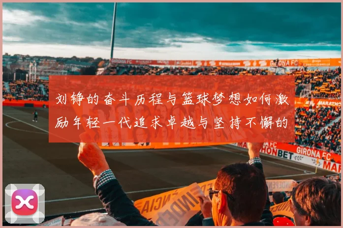 刘铮的奋斗历程与篮球梦想如何激励年轻一代追求卓越与坚持不懈的精神