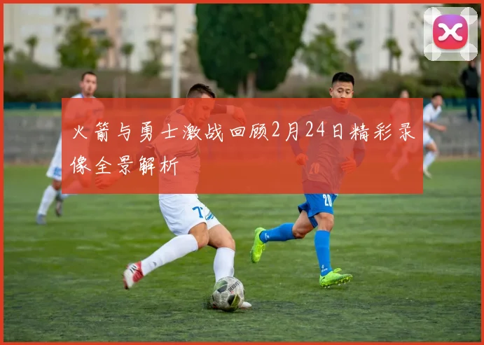 火箭与勇士激战回顾2月24日精彩录像全景解析