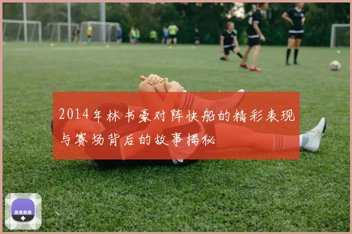 2014年林书豪对阵快船的精彩表现与赛场背后的故事揭秘