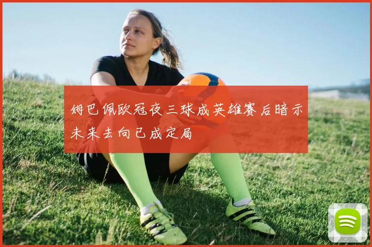 姆巴佩欧冠夜三球成英雄赛后暗示未来去向已成定局