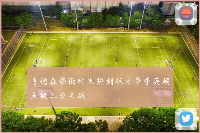 亨德森领衔对决热刺双方争夺英超关键三分之战